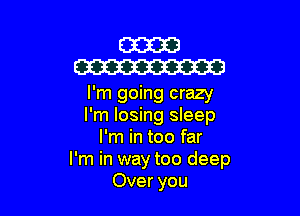 mm
W

I'm going crazy

I'm losing sleep
I'm in too far
I'm in way too deep
Over you