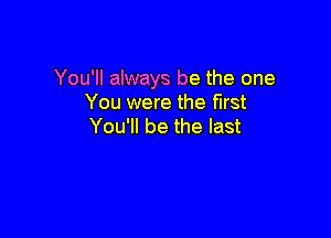 You'll always be the one
You were the first

You'll be the last