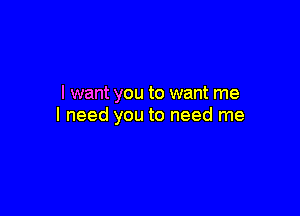 I want you to want me

I need you to need me