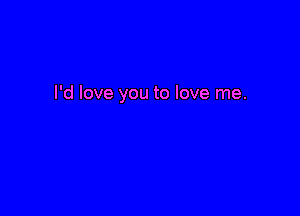 I'd love you to love me.