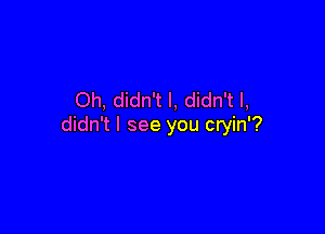 Oh, didn't I, didn't I,

didn't I see you cryin'?