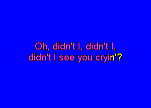 Oh, didn't I, didn't I,

didn't I see you cryin'?