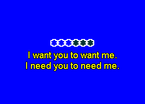 m

I want you to want me.
I need you to need me.