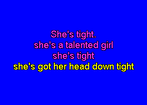 She's tight.
she's a talented girl

she's tight
she's got her head down tight