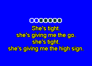 m
She's tight.

she's giving me the go.
she's tight.
she's giving me the high sign.