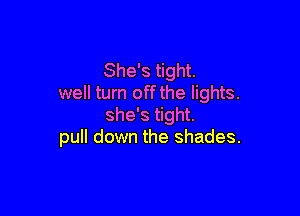 She's tight.
well turn off the lights.

she's tight.
pull down the shades.