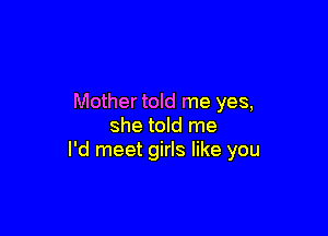 Mother told me yes,

she told me
I'd meet girls like you