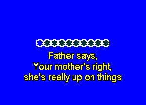 W

Father says,
Your mother's right,
she's really up on things