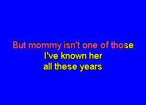 But mommy isn't one ofthose

I've known her
all these years