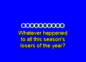 W

Whatever happened
to all this season's
losers of the year?