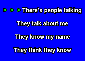 ) '9 r There s people talking
They talk about me

They know my name

They think they know