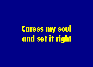 Caress my soul

and set it right