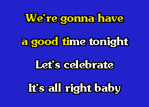 We're gonna have

a good time tonight

Let's celebrate

It's all right baby