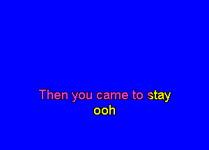 Then you came to stay
ooh