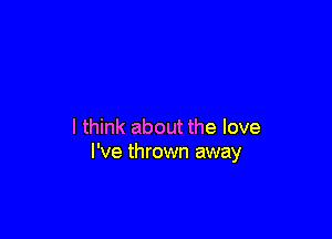 I think about the love
I've thrown away