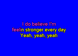 I do believe I'm

feelin stronger every day
Yeah, yeah, yeah