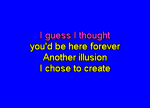 I guess I thought
you'd be here forever

Another illusion
I chose to create