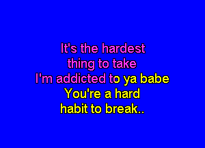 It's the hardest
thing to take

I'm addicted to ya babe
You're a hard
habit to break.