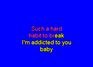 Such a hard

habit to break
I'm addicted to you
baby