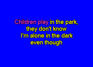Children play in the park,
they don't know

I'm alone in the dark
eventhough