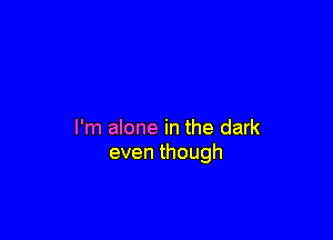 I'm alone in the dark
eventhough