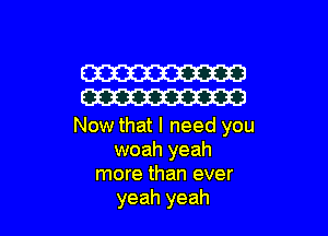 W
W

Now that I need you
woah yeah
more than ever
yeah yeah