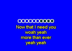 W3

Now that I need you
woah yeah
more than ever
yeah yeah