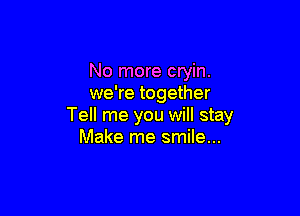 No more cryin.
we're together

Tell me you will stay
Make me smile...