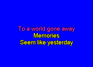 To a world gone away

Memories
Seem like yesterday