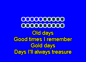 W
W

Old days
Good times I remember
Gold days

Days I'll always treasure l
