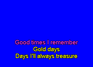 Good times I remember
Gold days
Days I'll always treasure
