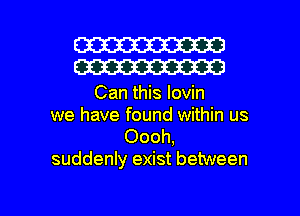 W30
W30

Can this lovin
we have found within us

Oooh,
suddenly exist between

g