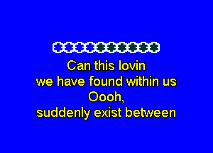 W23

Can this lovin

we have found within us
Oooh,
suddenly exist between