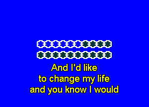 W

W

And I'd like
to change my life
and you know I would