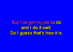 But I've got myjob to do

and I do it well,
So I guess that's how it is.