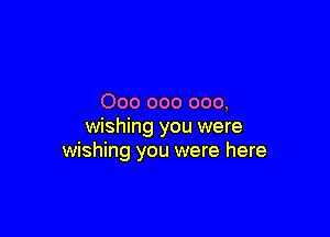 000 000 000,

wishing you were
wishing you were here