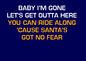 BABY I'M GONE
LET'S GET OUTTA HERE
YOU CAN RIDE ALONG

'CAUSE SANTA'S

GOT N0 FEAR