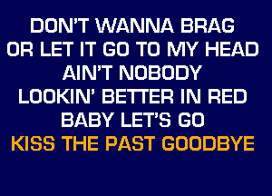 DON'T WANNA BRAG
0R LET IT GO TO MY HEAD
AIN'T NOBODY
LOOKIN' BETTER IN RED
BABY LET'S GO
KISS THE PAST GOODBYE