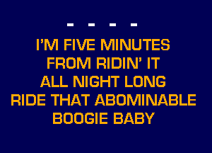 I'M FIVE MINUTES
FROM RIDIN' IT
ALL NIGHT LONG
RIDE THAT ABOMINABLE
BOOGIE BABY