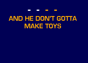AND HE DON'T GOTTA
MAKE TOYS