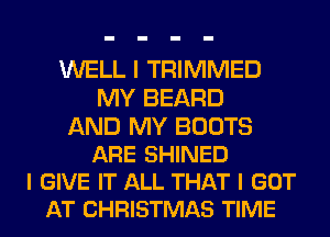 WELL I TRIMMED
MY BEARD

AND MY BOOTS
ARE SHINED
I GIVE IT ALL THAT I GOT
AT CHRISTMAS TIME