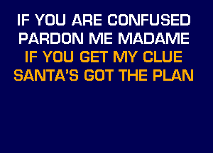 IF YOU ARE CONFUSED
PARDON ME MADAME
IF YOU GET MY CLUE
SANTA'S GOT THE PLAN