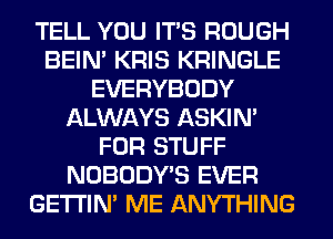 TELL YOU ITS ROUGH
BEIN' KRIS KRINGLE
EVERYBODY
ALWAYS ASKIN'
FOR STUFF
NOBODY'S EVER
GETI'IM ME ANYTHING