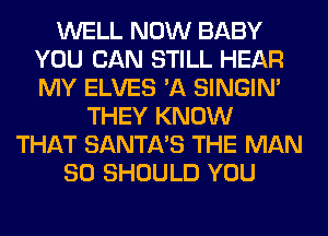 WELL NOW BABY
YOU CAN STILL HEAR
MY ELVES 'A SINGIM

THEY KNOW
THAT SANTA'S THE MAN
80 SHOULD YOU