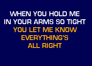 WHEN YOU HOLD ME
IN YOUR ARMS SO TIGHT
YOU LET ME KNOW
EVERYTHINGB
ALL RIGHT