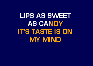 LIPS AS SWEET
AS CANDY
IT'S TASTE IS ON

MY MIND