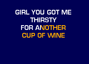 GIRL YOU GOT ME
THIRSTY
FOR ANOTHER

CUP 0F WINE