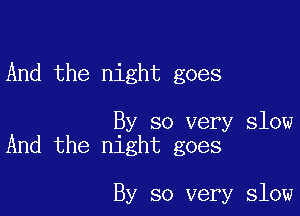 And the night goes

By so very slow
And the night goes

By so very slow