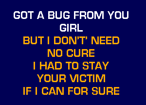 GOT A BUG FROM YOU
GIRL
BUT I DON'T NEED
N0 CURE
I HAD TO STAY
YOUR VICTIM
IF I CAN FOR SUFIE