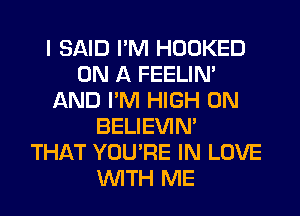 I SAID I'M HOOKED
ON A FEELIM
AND I'M HIGH 0N
BELIEVIN'

THAT YOU'RE IN LOVE
WITH ME